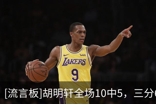 [流言板]胡明轩全场10中5，三分6中3得到13分2篮板4助攻1抢断